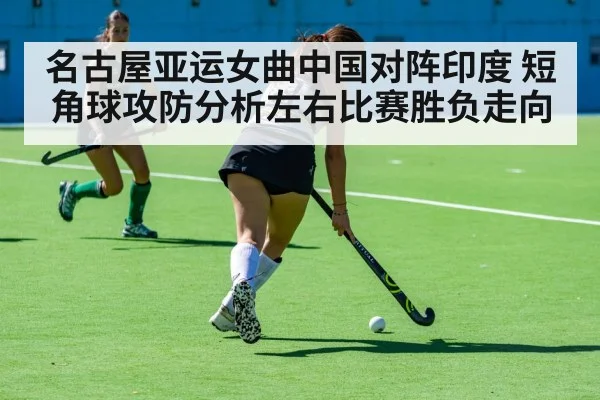 名古屋亚运女曲中国对阵印度 短角球攻防分析左右比赛胜负走向