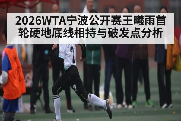 2026WTA宁波公开赛王曦雨首轮硬地底线相持与破发点分析